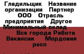 Гладильщик › Название организации ­ Партнер, ООО › Отрасль предприятия ­ Другое › Минимальный оклад ­ 20 000 - Все города Работа » Вакансии   . Мордовия респ.
